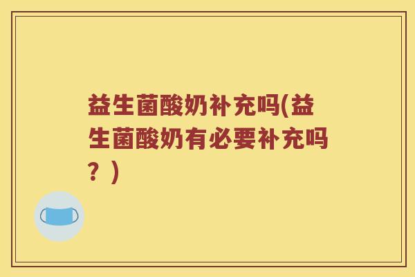 益生菌酸奶补充吗(益生菌酸奶有必要补充吗？)