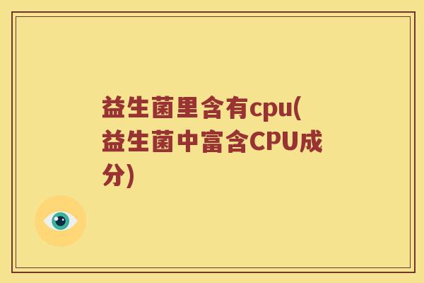 益生菌里含有cpu(益生菌中富含CPU成分)
