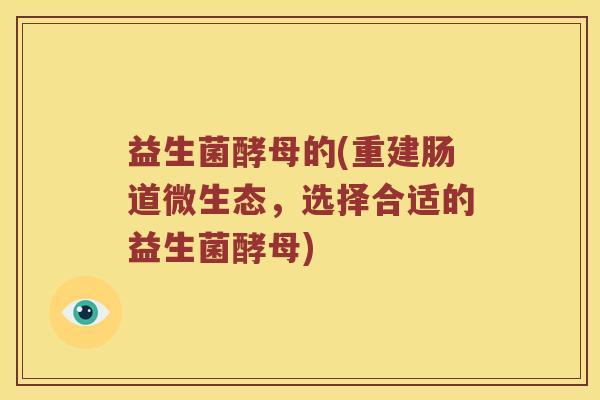 益生菌酵母的(重建肠道微生态，选择合适的益生菌酵母)