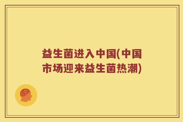 益生菌进入中国(中国市场迎来益生菌热潮)