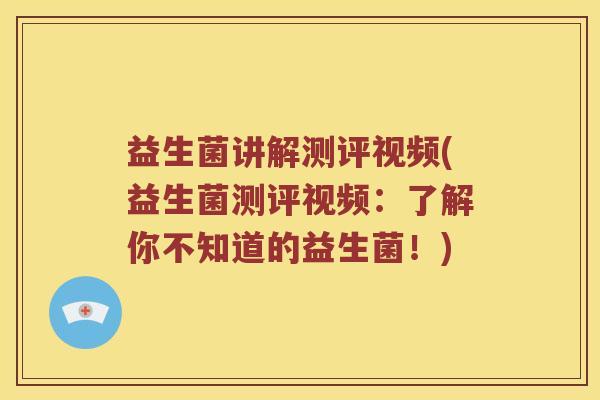 益生菌讲解测评视频(益生菌测评视频：了解你不知道的益生菌！)