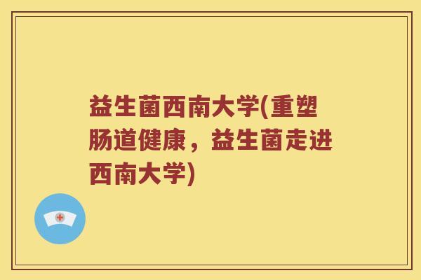 益生菌西南大学(重塑肠道健康，益生菌走进西南大学)
