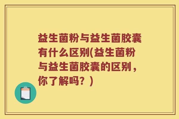 益生菌粉与益生菌胶囊有什么区别(益生菌粉与益生菌胶囊的区别，你了解吗？)