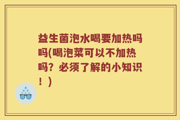 益生菌泡水喝要加热吗吗(喝泡菜可以不加热吗？必须了解的小知识！)