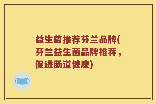 益生菌推荐芬兰品牌(芬兰益生菌品牌推荐，促进肠道健康)