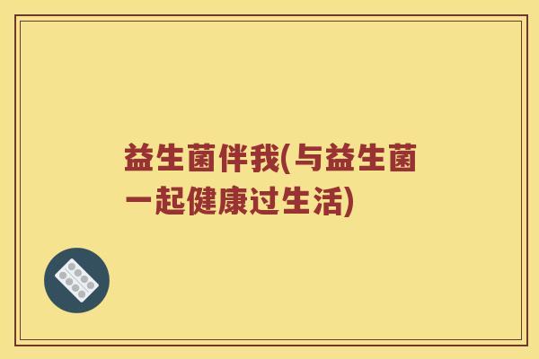 益生菌伴我(与益生菌一起健康过生活) 益生菌伴我(与益生菌一起健康过生活)