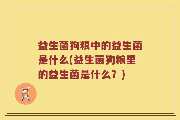 益生菌狗粮中的益生菌是什么(益生菌狗粮里的益生菌是什么？)