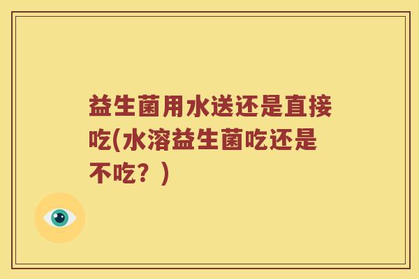 益生菌用水送还是直接吃(水溶益生菌吃还是不吃？)