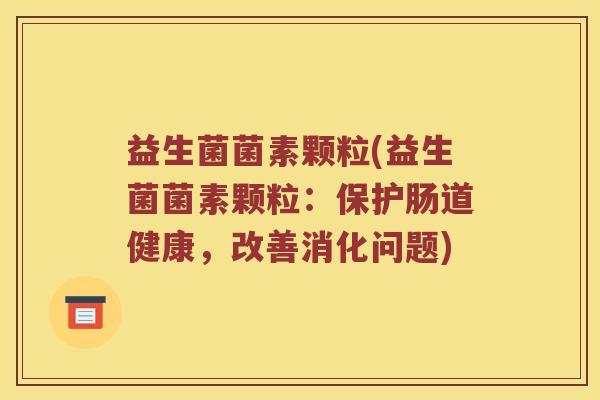 益生菌菌素颗粒(益生菌菌素颗粒：保护肠道健康，改善消化问题)