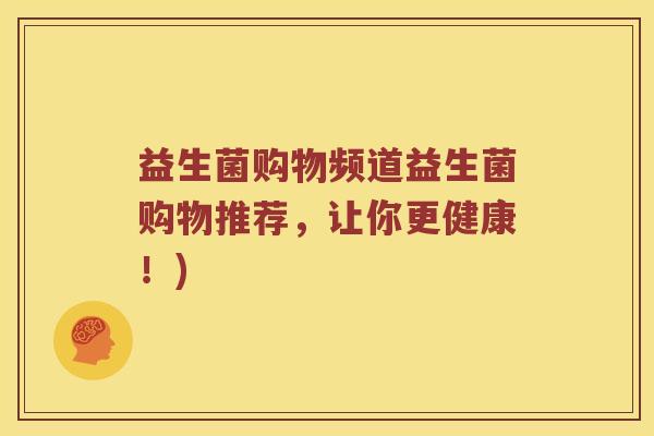 益生菌购物频道益生菌购物推荐，让你更健康！)