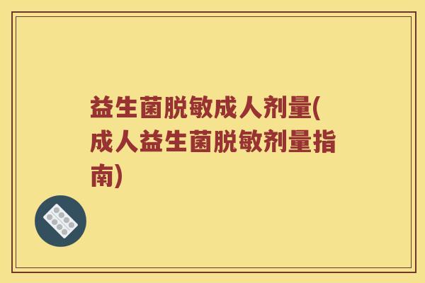 益生菌脱敏成人剂量(成人益生菌脱敏剂量指南)