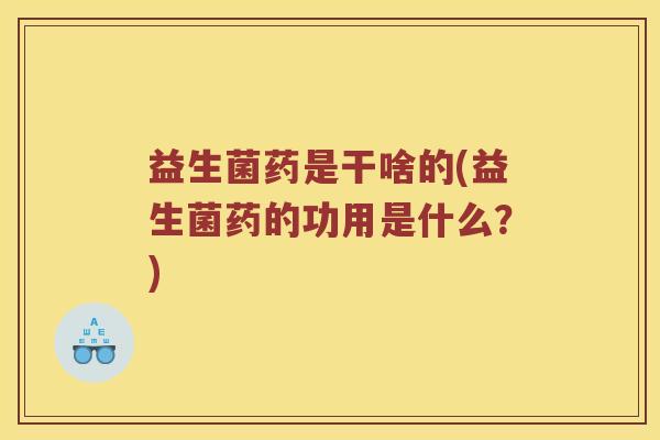 益生菌药是干啥的(益生菌药的功用是什么？)