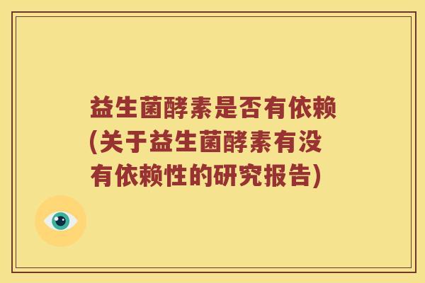 益生菌酵素是否有依赖(关于益生菌酵素有没有依赖性的研究报告)