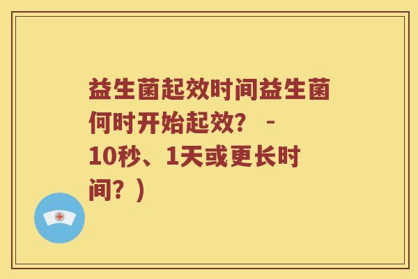 益生菌起效时间益生菌何时开始起效？ - 10秒、1天或更长时间？)