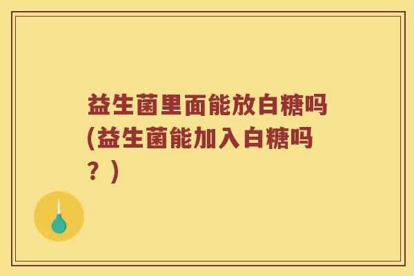 益生菌里面能放白糖吗(益生菌能加入白糖吗？)