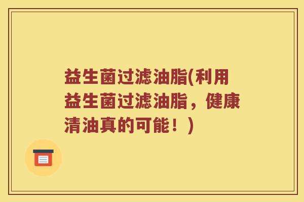 益生菌过滤油脂(利用益生菌过滤油脂，健康清油真的可能！)