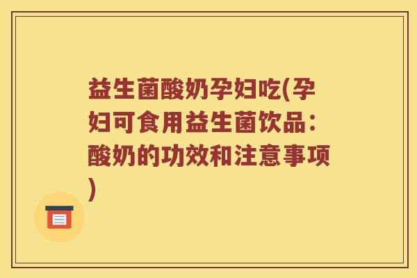 益生菌酸奶孕妇吃(孕妇可食用益生菌饮品：酸奶的功效和注意事项)