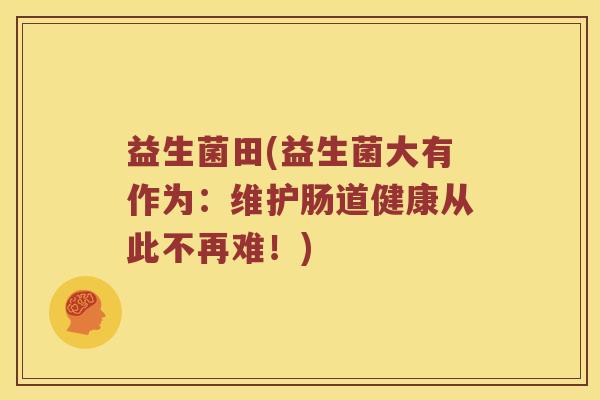 益生菌田(益生菌大有作为：维护肠道健康从此不再难！)