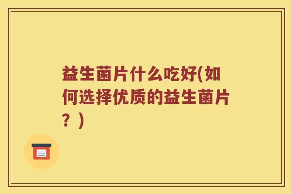 益生菌片什么吃好(如何选择优质的益生菌片？)