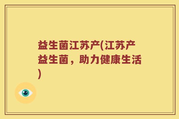 益生菌江苏产(江苏产益生菌,助力健康生活) 益生菌江苏产(江苏产益生菌,助力健康生活)