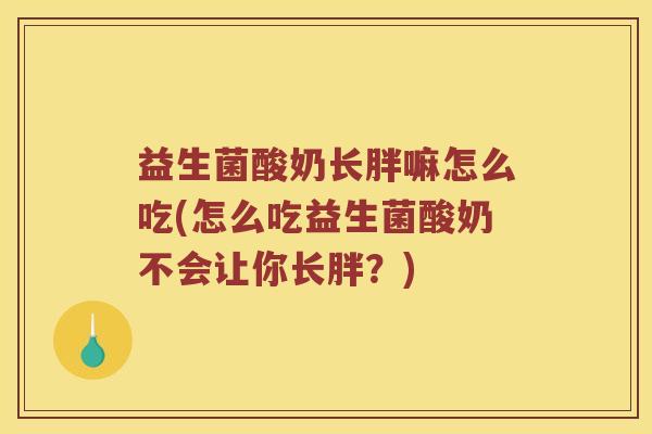 益生菌酸奶长胖嘛怎么吃(怎么吃益生菌酸奶不会让你长胖？)