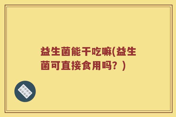 益生菌能干吃嘛(益生菌可直接食用吗？)