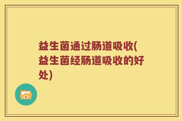益生菌通过肠道吸收(益生菌经肠道吸收的好处) 益生菌通过肠道吸收(益生菌经肠道吸收的好处)