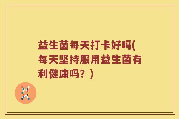 益生菌每天打卡好吗(每天坚持服用益生菌有利健康吗？)