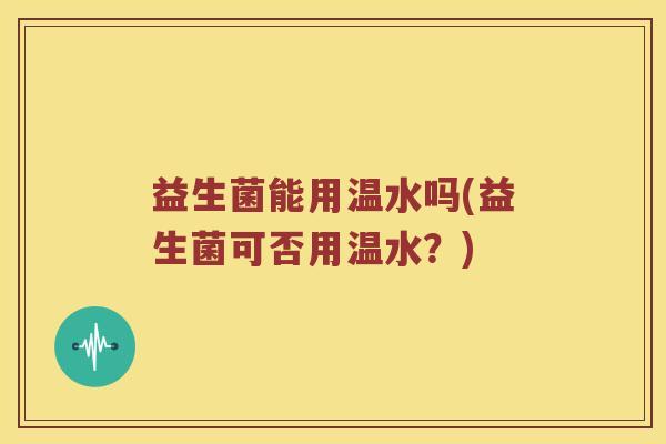 益生菌能用温水吗(益生菌可否用温水？)