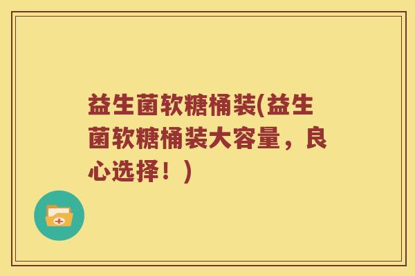 益生菌软糖桶装(益生菌软糖桶装大容量，良心选择！)