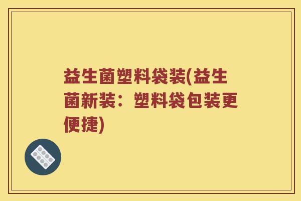 益生菌塑料袋装(益生菌新装：塑料袋包装更便捷)