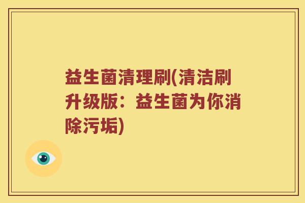 益生菌清理刷(清洁刷升级版：益生菌为你消除污垢)