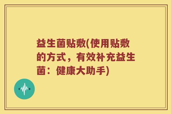 益生菌贴敷(使用贴敷的方式，有效补充益生菌：健康大助手)