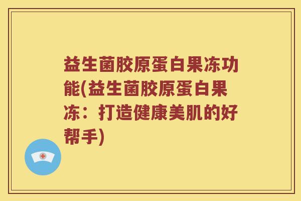 益生菌胶原蛋白果冻功能(益生菌胶原蛋白果冻：打造健康美肌的好帮手)