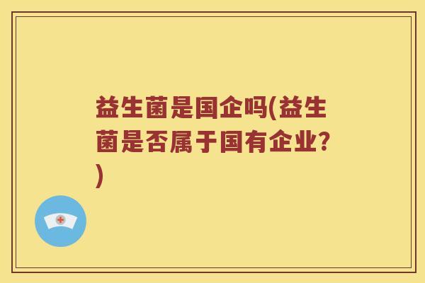 益生菌是国企吗(益生菌是否属于国有企业？)