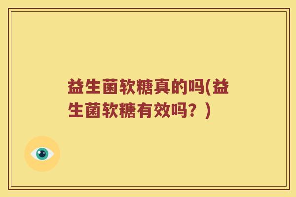 益生菌软糖真的吗(益生菌软糖有效吗？)