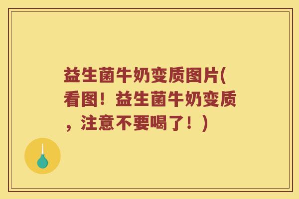 益生菌牛奶变质图片(看图！益生菌牛奶变质，注意不要喝了！)