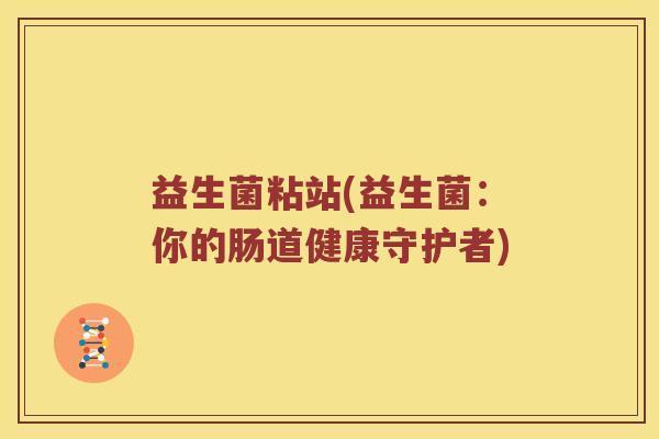 益生菌粘站(益生菌：你的肠道健康守护者)