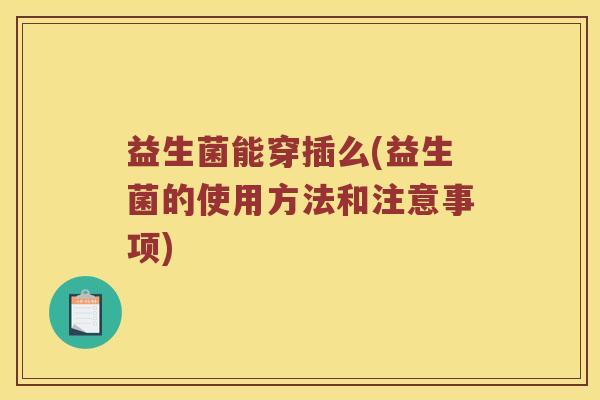 益生菌能穿插么(益生菌的使用方法和注意事项)