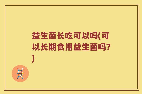 益生菌长吃可以吗(可以长期食用益生菌吗?) 益生菌长吃可以吗(可以长期食用益生菌吗?)
