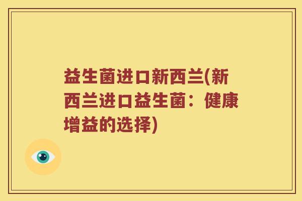益生菌进口新西兰(新西兰进口益生菌：健康增益的选择)