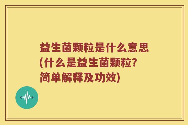 益生菌颗粒是什么意思(什么是益生菌颗粒？简单解释及功效)