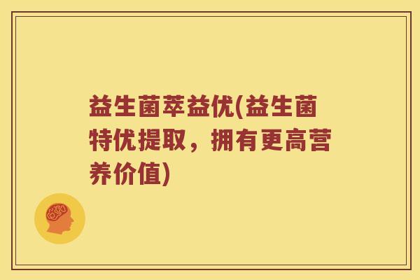 益生菌萃益优(益生菌特优提取，拥有更高营养价值)