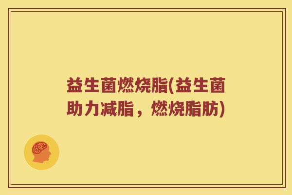 益生菌燃烧脂(益生菌助力减脂，燃烧脂肪)