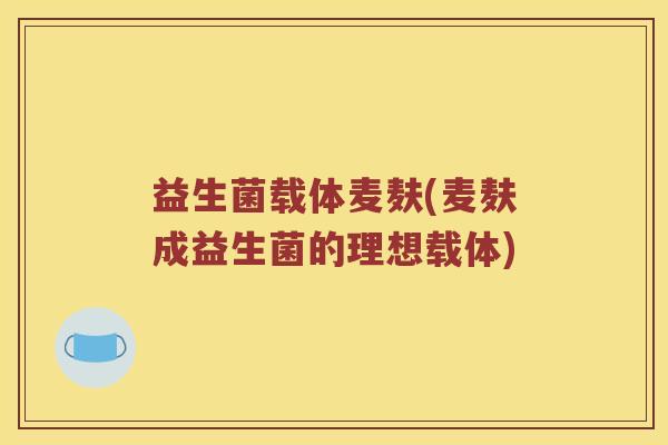 益生菌载体麦麸(麦麸成益生菌的理想载体)