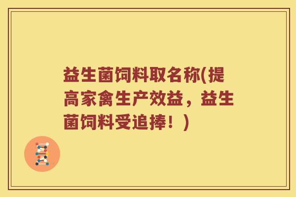 益生菌饲料取名称(提高家禽生产效益，益生菌饲料受追捧！)