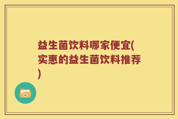 益生菌饮料哪家便宜(实惠的益生菌饮料推荐) 益生菌饮料哪家便宜(实惠的益生菌饮料推荐)
