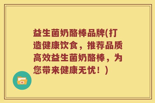 益生菌奶酪棒品牌(打造健康饮食，推荐品质高效益生菌奶酪棒，为您带来健康无忧！)