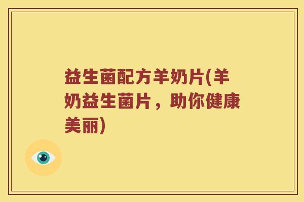 益生菌配方羊奶片(羊奶益生菌片，助你健康美丽)