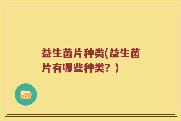 益生菌片种类(益生菌片有哪些种类?) 益生菌片种类(益生菌片有哪些种类?)
